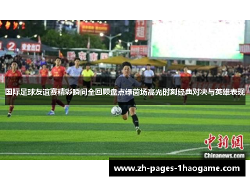 国际足球友谊赛精彩瞬间全回顾盘点绿茵场高光时刻经典对决与英雄表现 国际足球友谊赛精彩瞬间全回顾盘点绿茵场高光时刻经典对决与英雄表现