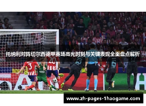 托纳利对阵切尔西德甲赛场高光时刻与关键表现全面盘点解析