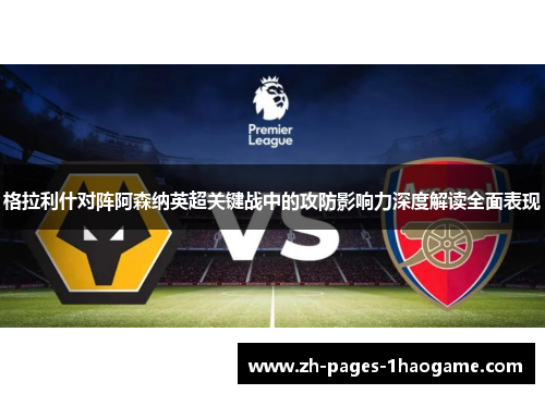 格拉利什对阵阿森纳英超关键战中的攻防影响力深度解读全面表现 格拉利什对阵阿森纳英超关键战中的攻防影响力深度解读全面表现