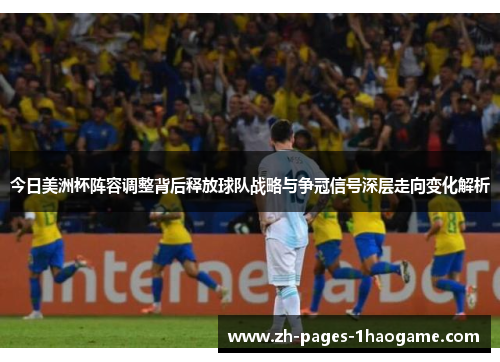 今日美洲杯阵容调整背后释放球队战略与争冠信号深层走向变化解析 今日美洲杯阵容调整背后释放球队战略与争冠信号深层走向变化解析