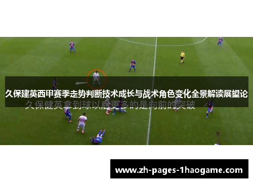 久保建英西甲赛季走势判断技术成长与战术角色变化全景解读展望论 久保建英西甲赛季走势判断技术成长与战术角色变化全景解读展望论