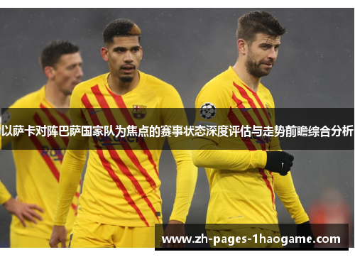以萨卡对阵巴萨国家队为焦点的赛事状态深度评估与走势前瞻综合分析 以萨卡对阵巴萨国家队为焦点的赛事状态深度评估与走势前瞻综合分析