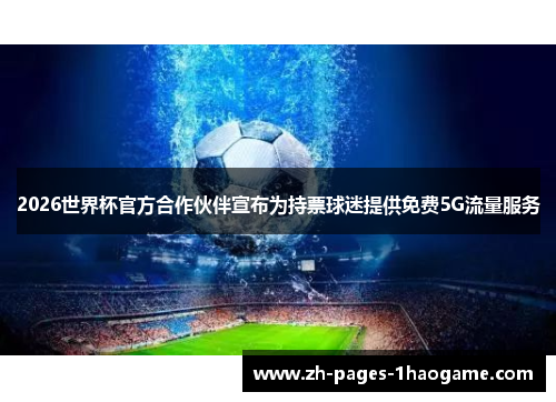 2026世界杯官方合作伙伴宣布为持票球迷提供免费5G流量服务