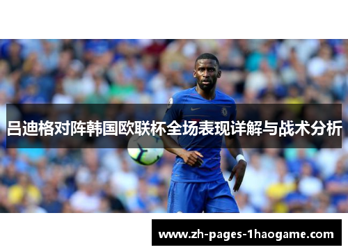 吕迪格对阵韩国欧联杯全场表现详解与战术分析