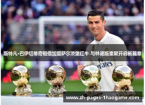 斯特凡·巴伊切蒂奇租借加盟萨尔茨堡红牛 与林德斯重聚开启新篇章 斯特凡·巴伊切蒂奇租借加盟萨尔茨堡红牛 与林德斯重聚开启新篇章