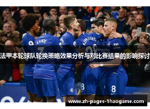 法甲本轮球队轮换策略效果分析与对比赛结果的影响探讨 法甲本轮球队轮换策略效果分析与对比赛结果的影响探讨