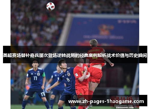 英超赛场替补奇兵屡次登场逆转战局的经典案例解析战术价值与历史瞬间 英超赛场替补奇兵屡次登场逆转战局的经典案例解析战术价值与历史瞬间