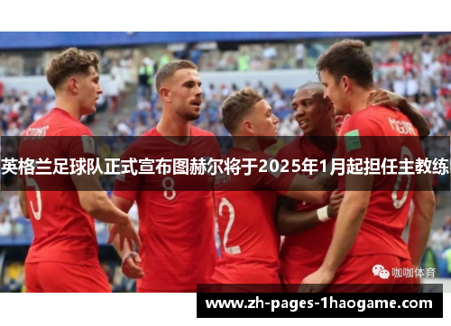 英格兰足球队正式宣布图赫尔将于2025年1月起担任主教练