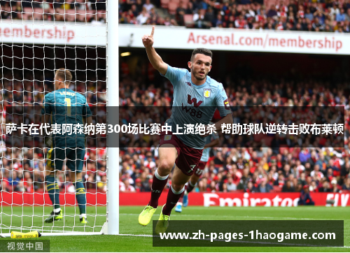 萨卡在代表阿森纳第300场比赛中上演绝杀 帮助球队逆转击败布莱顿 萨卡在代表阿森纳第300场比赛中上演绝杀 帮助球队逆转击败布莱顿