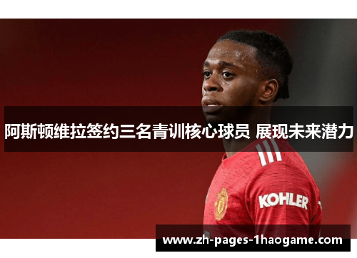 阿斯顿维拉签约三名青训核心球员 展现未来潜力