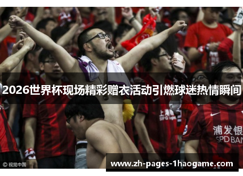 2026世界杯现场精彩赠衣活动引燃球迷热情瞬间