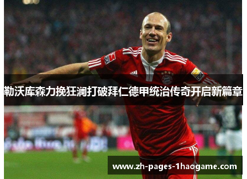 勒沃库森力挽狂澜打破拜仁德甲统治传奇开启新篇章