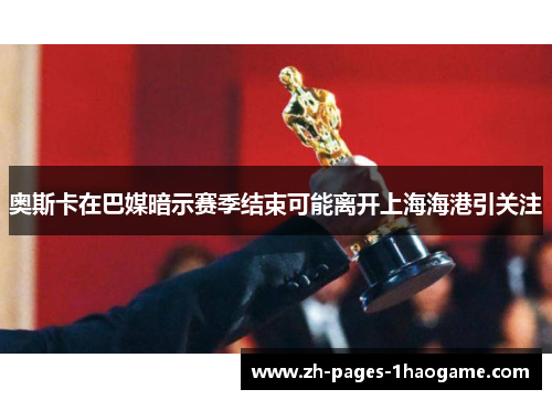 奥斯卡在巴媒暗示赛季结束可能离开上海海港引关注