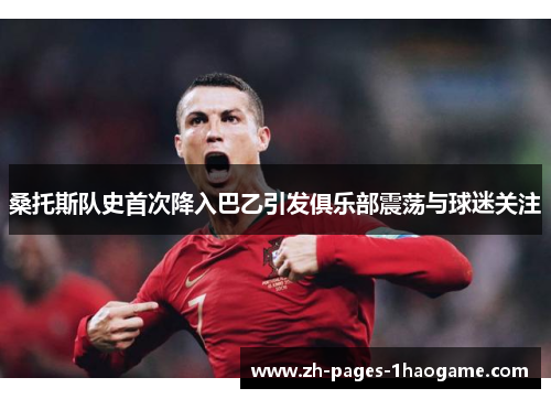 桑托斯队史首次降入巴乙引发俱乐部震荡与球迷关注