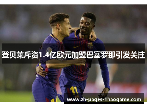 登贝莱斥资1.4亿欧元加盟巴塞罗那引发关注
