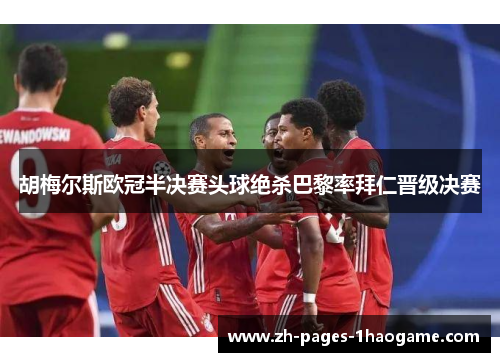 胡梅尔斯欧冠半决赛头球绝杀巴黎率拜仁晋级决赛