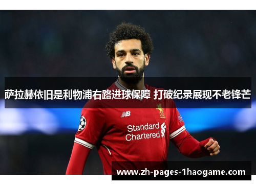 萨拉赫依旧是利物浦右路进球保障 打破纪录展现不老锋芒 萨拉赫依旧是利物浦右路进球保障 打破纪录展现不老锋芒
