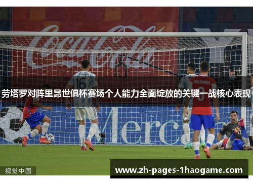 劳塔罗对阵里昂世俱杯赛场个人能力全面绽放的关键一战核心表现 劳塔罗对阵里昂世俱杯赛场个人能力全面绽放的关键一战核心表现