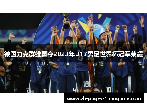 德国力克群雄勇夺2023年U17男足世界杯冠军荣耀 德国力克群雄勇夺2023年U17男足世界杯冠军荣耀