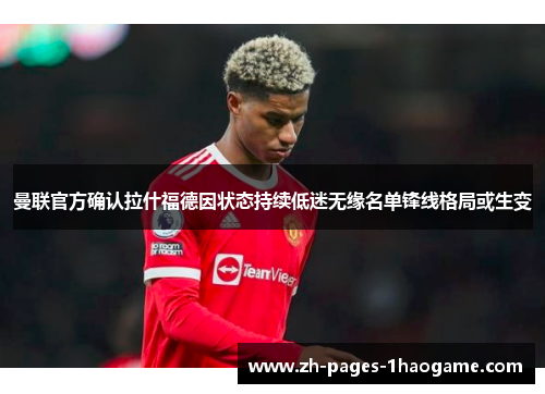 曼联官方确认拉什福德因状态持续低迷无缘名单锋线格局或生变 曼联官方确认拉什福德因状态持续低迷无缘名单锋线格局或生变