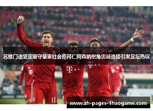 苏维门迪坚定留守皇家社会拒拜仁阿森纳挖角忠诚选择引发足坛热议 苏维门迪坚定留守皇家社会拒拜仁阿森纳挖角忠诚选择引发足坛热议