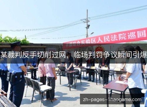 某裁判反手切削过网,临场判罚争议瞬间引爆 某裁判反手切削过网,临场判罚争议瞬间引爆