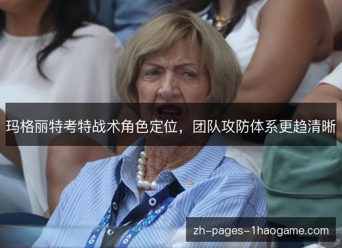 玛格丽特考特战术角色定位,团队攻防体系更趋清晰 玛格丽特考特战术角色定位,团队攻防体系更趋清晰