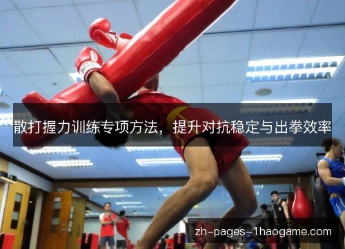散打握力训练专项方法,提升对抗稳定与出拳效率 散打握力训练专项方法,提升对抗稳定与出拳效率
